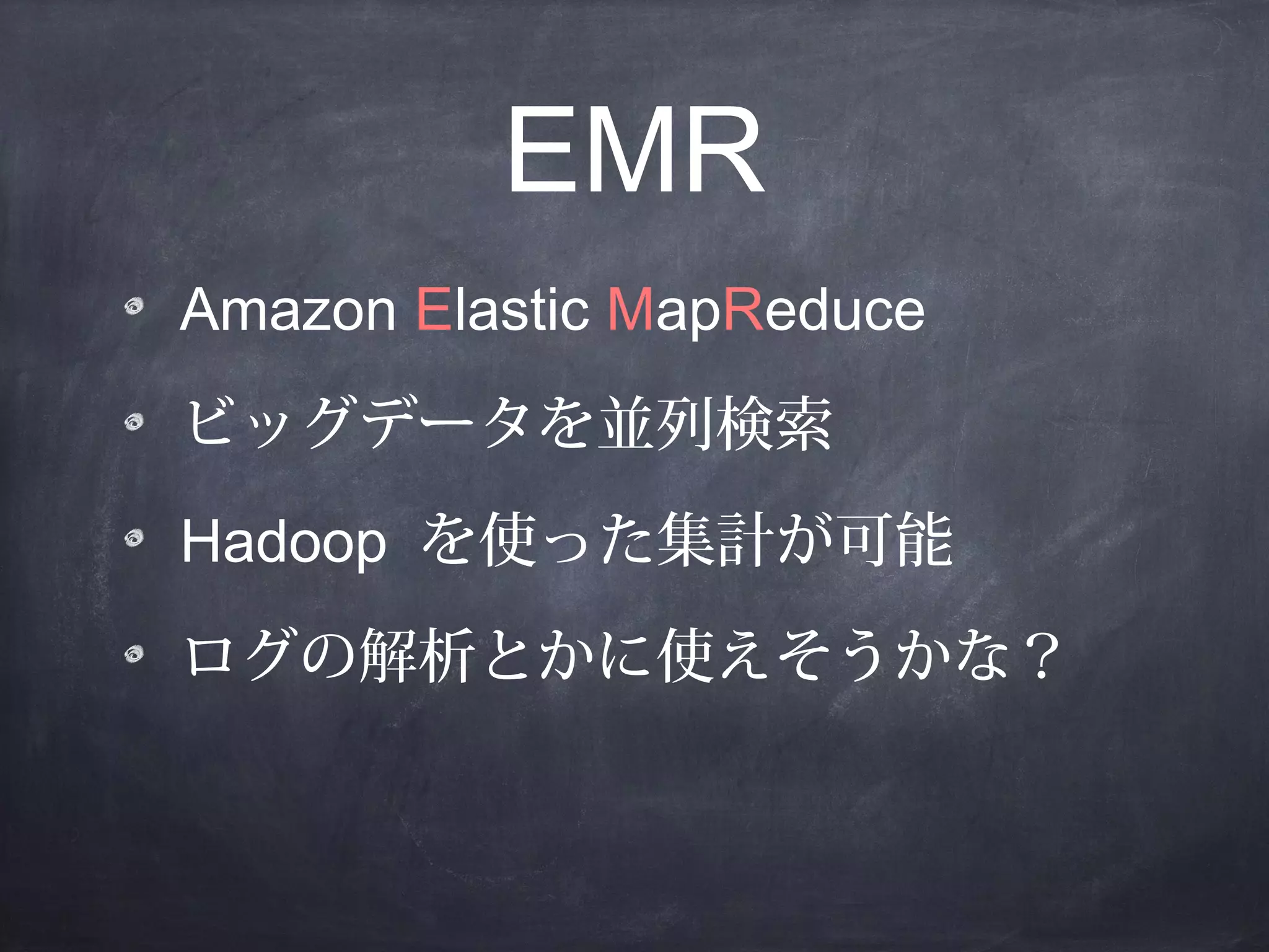 EMR
Amazon Elastic MapReduce
ビッグデータを並列検索
Hadoop を使った集計が可能
ログの解析とかに使えそうかな？

 