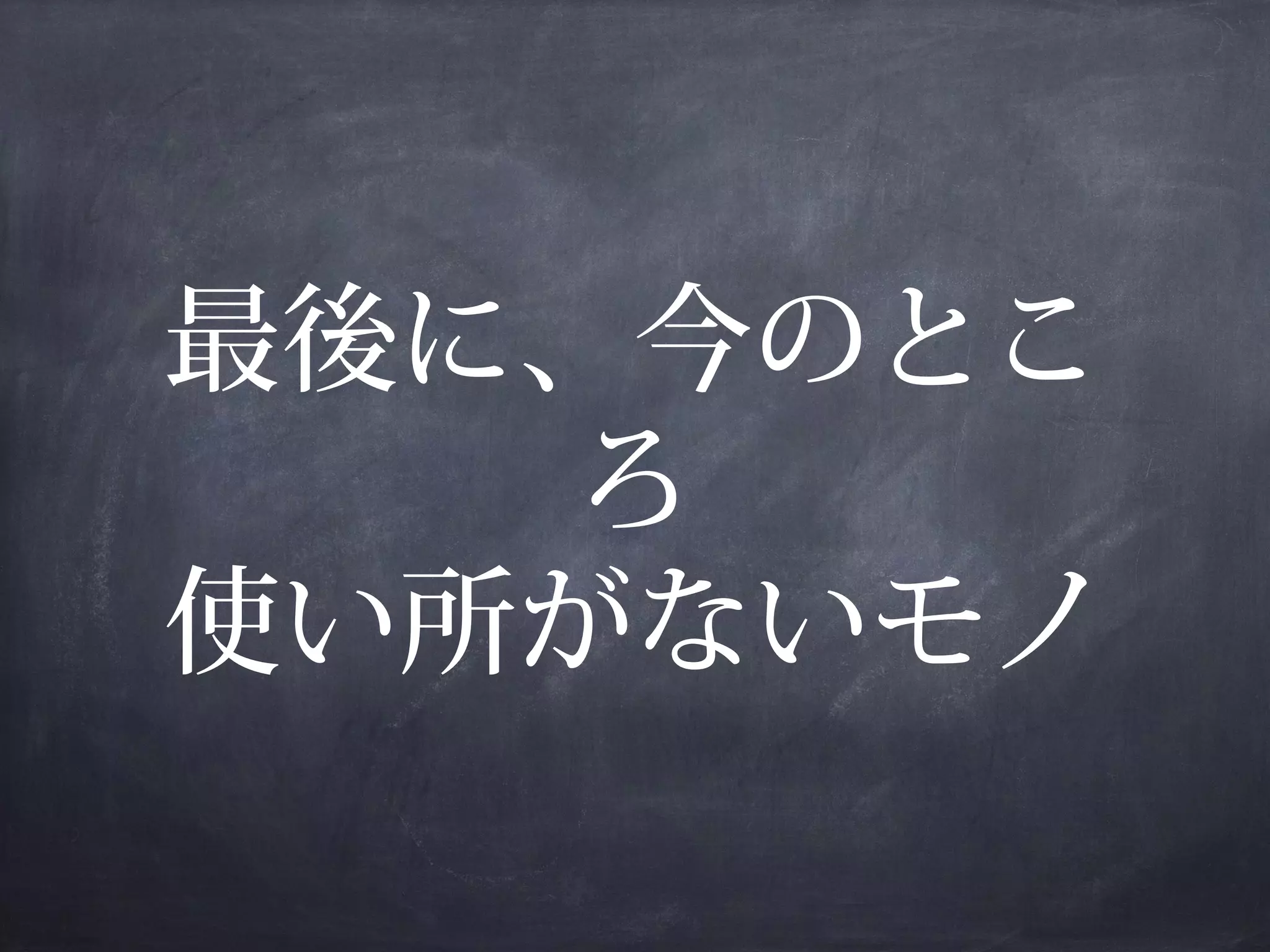 最後に、今のとこ
ろ
使い所がないモノ

 