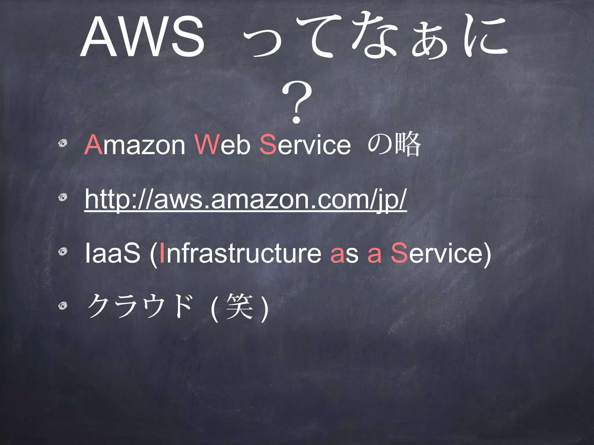 AWS ってなぁに
？
Amazon Web Service の略
http://aws.amazon.com/jp/
IaaS (Infrastructure as a Service)
クラウド ( 笑 )

 