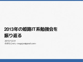 2013年の姫路IT系勉強会を
2013年の姫路IT系勉強会を
振り返る
2013/12/21
のがたじゅん <nogajun@gmail.com>

 