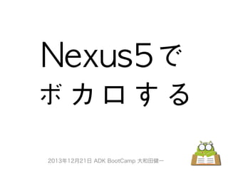 Nexus5で
ボカロする
2013年12月21日 ADK BootCamp 大和田健一

 