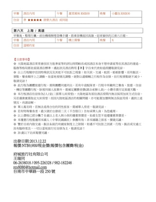 早餐

酒店內用

午餐

住宿

滬菜風味 RMB30

晚餐

小籠包 RMB30

準 ★★★★★ 唐朝大酒店 或同級

第六天 上海 / 高雄
早餐後，整理行囊，前往機場辦理登機手續，搭乘客機返回高雄，結束愉快的江南六日遊。
早餐

酒店內用

住宿

午餐

機上簡餐

晚餐

X

溫暖的家

【注意事項】
※ 大陸地區酒店常常會因官方批準星等的評比時間較長或因酒店本身不想申請星等但其酒店的建造、
服務等格局都依星級酒店標準，遇此狀況酒店將用【準】字自來代表如造困擾敬請見諒。
※ 以上行程順序若因特殊狀況及其他不可抗拒之現象；如天侯、交通、航班、船舶影響，而有飯店、
景點、餐食順序上之調動，依當地視情況調整，絕對以最順暢之行程作為安排，但行程景點絕不減少，
敬請見諒！
※ 此行程為團體旅遊行程，需與團體同進同出，若有中途脫隊者，行程中所載明之餐食、旅遊、住宿
、機位等團體行程，除視同個人放棄外，需補足團費差價(請洽承辦人員)，小費亦需付足旅遊天數。
※ 本行程酒店住宿皆為2人1室(二張單人床房型)，大陸地區有部份酒店房間內無法採用加床方式住宿，
另若遇貴賓需指定大床房型；而因大陸地區酒店的相關問題，亦可能需加價與無法保証用房，遇到上述
情況，尚請諒解。
※ 單人報名時，若無法覓得合住的同性旅客，需補單人房差，敬請見諒。
※ 若有特殊餐食者，最少請於出發前二天（不含假日）告知承辨人員，為您處理。
※ 以上價格已經分攤７０歲以上老人與小孩的優惠票價差，如產生恕不退還優惠票價差。
※ 本優惠行程僅適用本國人（中華民國國民）參團有效；非本國籍之旅客，價錢另議。
※ 鑒於目前內陸交通、飯店系統仍有國家制度上之限制，如遇不可抗拒之因素，行程、飯店或交通工
具有臨時更改，一切以當地旅行社安排為主，敬請見諒！
※ 20 歲以下佔床報價另議。

出發日期:2013.12.22
:NT$9,900/現
報價:NT$9,900/現金價(報價包含團費/稅金)
府城旅行社有限公司
王瑞同
0609598206-2638018 / 095-226328 / 982-182248
ey8086@hotmail.com
rey8086@hotmail.com
台南市中華路一段 250 號

 