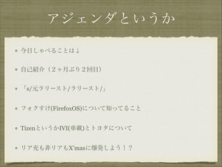 アジェンダというか
今日しゃべることは↓
自己紹介（２ヶ月ぶり２回目）
「s/元ラリースト/ラリースト/」
フォクすけ(FirefoxOS)について知ってること
TizenというかIVI(車載)とトヨタについて
リア充も非リアもX’masに爆発しよう！？

 