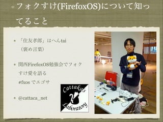 フォクすけ(FirefoxOS)について知っ
てること
! 「住友孝郎」はへんtai 

（褒め言葉）
!

関西FirefoxOS勉強会でフォク
! すけ愛を語る 

#fxos でエゴサ
!

@cattaca_net

 