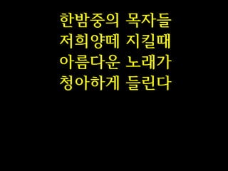 한밤중의
저희양떼
아름다운
청아하게

목자들
지킬때
노래가
들린다

 