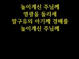 높이계신 주님께
영광을 돌리세
말구유의 아기께 경배를
높이계신 주님께

 