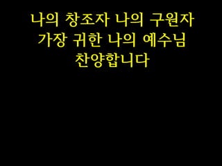 나의 창조자 나의 구원자
가장 귀한 나의 예수님
찬양합니다

 