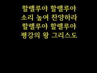 할렐루야 할렐루야
소리 높여 찬양하라
할렐루야 할렐루야
평강의 왕 그리스도

 