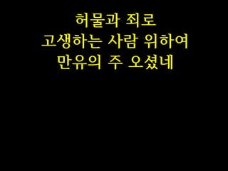 허물과 죄로
고생하는 사람 위하여
만유의 주 오셨네

 
