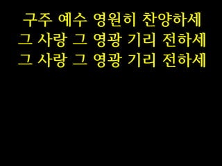 구주 예수 영원히 찬양하세
그 사랑 그 영광 기리 전하세
그 사랑 그 영광 기리 전하세

 
