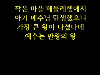 작은 마을 베들레헴에서
아기 예수님 탄생했으니
가장 큰 왕이 나셨다네
예수는 만왕의 왕

 