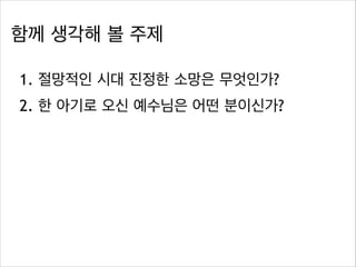 함께 생각해 볼 주제
1. 절망적인 시대 진정한 소망은 무엇인가?
2. 한 아기로 오신 예수님은 어떤 분이신가?

 