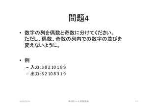 問題4	
•  数字の列を偶数と奇数に分けてください。	
  
ただし、偶数、奇数の列内での数字の並びを	
  
変えないように。	
  
•  例	
  
–  入力：3	
  8	
  2	
  10	
  1	
  8	
  9	
  
–  出力：8	
  2	
  10	
  8	
  3	
  1	
  9	
  

2013/12/22	

第8回シェル芸勉強会	

13	

 