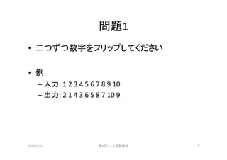 問題1	
•  二つずつ数字をフリップしてください	
  
•  例	
  
–  入力:	
  1	
  2	
  3	
  4	
  5	
  6	
  7	
  8	
  9	
  10	
  
–  出力:	
  2	
  1	
  4	
  3	
  6	
  5	
  8	
  7	
  10	
  9	

2013/12/22	

第8回シェル芸勉強会	

7	

 