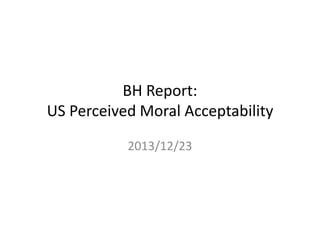 BH Report: US Perceived Moral Acceptability 
2013/12/23  