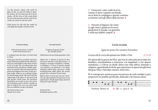 Let the heavens rejoice and earth be
glad, let the sea and all within it thunder praise, let the land and all it bears
rejoice, all the trees of the wood shout
for joy at the presence of the Lord for he
comes, he comes to rule the earth.

3. 	 Gioiscano i cieli, esulti la terra,
risuoni il mare e quanto racchiude;
sia in festa la campagna e quanto contiene,
acclamino tutti gli alberi della foresta. C.

With justice he will rule the world, he
will judge the peoples with his truth.

4. 	 Davanti al Signore che viene:
sì, egli viene a giudicare la terra;
giudicherà il mondo con giustizia
e nella sua fedeltà i popoli. C.

Second reading

Seconda lettura

Lectio secunda

God’s grace has been revealed
to the whole human race.

È apparsa la grazia di Dio
per tutti gli uomini.

Apparuit gratia Dei omnibus hominibus.

A reading from the letter of Saint Paul
to Titus
God’s grace has been revealed, and it has
made salvation possible for the whole human race and taught us that what we have
to do is to give up everything that does
not lead to God, and all our worldly ambitions; we must be self-restrained and live
good and religious lives here in this present world, while we are waiting in hope
for the blessing which will come with the
Appearing of the glory of our great God
and saviour Christ Jesus. He sacrificed
himself for us in order to set us free from
all wickedness and to purify a people so
that it could be his very own and would
have no ambition except to do good.

Dalla lettera di san Paolo apostolo a Tito

Lectura de la carta del apóstol san Pablo a Tito      2, 11-14

Figlio mio, è apparsa la grazia di Dio,
che porta salvezza a tutti gli uomini e ci
insegna a rinnegare l’empietà e i desideri mondani e a vivere in questo mondo
con sobrietà, con giustizia e con pietà,
nell’attesa della beata speranza e della
manifestazione della gloria del nostro
grande Dio e salvatore Gesù Cristo.
Egli ha dato se stesso per noi, per riscattarci da ogni iniquità e formare per sé un
popolo puro che gli appartenga, pieno di
zelo per le opere buone.

Ha aparecido la gracia de Dios, que trae la salvación para todos los
hombres, enseñándonos a renunciar a la impiedad y a los deseos
mundanos, y a llevar ya desde ahora una vida sobria, honrada y
religiosa, aguardando la dicha que esperamos: la aparición gloriosa
del gran Dios y Salvador nuestro, Jesucristo.

The Word of the Lord.
Thanks be to God.

Parola di Dio.
Rendiamo grazie a Dio.

22

Él se entregó por nosotros para rescatarnos de toda maldad y para
prepararse un pueblo purificado, dedicado a las buenas obras.

Verbum Domi- ni.
Parola di Dio.

C. De- o gra- ti- as.
Rendiamo grazie a Dio.

23

 