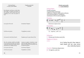 Universal Prayer
or Prayer of the Faithful

Oratio universalis
seu oratio fidelium

Preghiera universale
o dei fedeli

Il Santo Padre:
Fratelli carissimi,
in questa Notte santissima
celebriamo il Mistero della nostra salvezza:
con rinnovata fiducia e confidenza,
innalziamo a Dio le nostre preghiere.

Dear Brothers and Sisters, on this Most
Holy Night we celebrate the Mystery of
our salvation: with renewed trust and
confidence, let us raise our prayers to
God.

Il cantore:

Let us pray to the Lord.

Invochiamo il Signore.

Dominum deprecemur.

L’assemblea:

Lord, hear our prayer.

Ti preghiamo, ascoltaci.

Let us pray for God’s holy Church.

Preghiamo per la santa Chiesa di Dio.

Te rogamus, audi nos.

Il Diacono:
1.	 Oremus pro Ecclesia sancta Dei.
Preghiera in silenzio.
aramaico

May she proclaim joyfully and boldly
to every person that today the Lord has
visited and redeemed his people and has
raised up for us a mighty Saviour.

Annunci con gioia e franchezza a ogni
uomo che oggi il Signore ha visitato e redento il suo popolo e ha suscitato per noi
un Salvatore potente.

Let us pray to the Lord.

Invochiamo il Signore.

Il cantore: Dominum deprecemur.

Lord, hear our prayer.

Ti preghiamo, ascoltaci.

C.	 Te rogamus, audi nos.

34

35

 