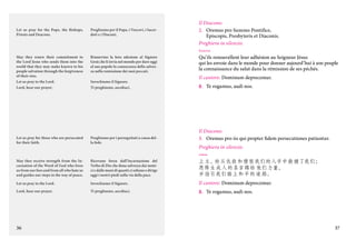 Let us pray for the Pope, the Bishops,
Priests and Deacons.

Preghiamo per il Papa, i Vescovi, i Sacerdoti e i Diaconi.

May they renew their commitment to
the Lord Jesus who sends them into the
world that they may make known to his
people salvation through the forgiveness
of their sins.
Let us pray to the Lord.
Lord, hear our prayer.

Rinnovino la loro adesione al Signore
Gesù che li invia nel mondo per dare oggi
al suo popolo la conoscenza della salvezza nella remissione dei suoi peccati.

Let us pray for those who are persecuted
for their faith.

Preghiamo per i perseguitati a causa della fede.

Il Diacono:
2.	 Oremus pro Summo Pontifice,
Episcopis, Presbyteris et Diaconis.
Preghiera in silenzio.
francese

Invochiamo il Signore.
Ti preghiamo, ascoltaci.

Qu’ils renouvellent leur adhésion au Seigneur Jésus
qui les envoie dans le monde pour donner aujourd’hui à son peuple
la connaissance du salut dans la rémission de ses péchés.
Il cantore: Dominum deprecemur.
C.	 Te rogamus, audi nos.

Il Diacono:
3.	 Oremus pro iis qui propter fidem persecutiones patiuntur.
Preghiera in silenzio.
cinese

May they receive strength from the Incarnation of the Word of God who frees
us from our foes and from all who hate us
and guides our steps in the way of peace.

Ricevano forza dall’Incarnazione del
Verbo di Dio che dona salvezza dai nemici e dalle mani di quanti ci odiano e dirige
oggi i nostri piedi sulla via della pace.

上主，
祢从仇敌 和 憎 恨我们的人手中救 援了我们；
愿降生成 人 的圣言赐 给 他们力量，
并指引我们踏上和 平的 道 路。

Let us pray to the Lord.

Invochiamo il Signore.

Il cantore: Dominum deprecemur.

Lord, hear our prayer.

Ti preghiamo, ascoltaci.

C.	 Te rogamus, audi nos.

36

37

 