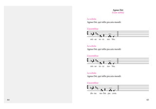 Agnus Dei
(Cum iubilo)
La schola:
Agnus Dei, qui tollis peccata mundi:
L’assemblea:

mi- se- re- re

no- bis.

La schola:
Agnus Dei, qui tollis peccata mundi:
L’assemblea:

mi- se- re- re

no- bis.

La schola:
Agnus Dei, qui tollis peccata mundi:
L’assemblea:

do- na

64

no- bis pa- cem.

65

 