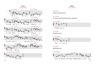 Kyrie
(Cum iubilo)

La schola:

Gloria
(Cum iubilo)

L’assemblea:

Il cantore:
Gloria in excelsis Deo

I

Ky- ri- e,

e-le- i-son.

La schola:

Ky- ri- e,

e-

L’assemblea:

La schola:
et in terra pax hominibus bonæ voluntatis.
L’assemblea:

le- i-son.

Ky- ri- e,

e-le- i-son.

La schola:

Chris-te,

e-

L’assemblea:
Lauda- mus te,

le- i-son. Chris-

te,

La schola:

e-le- i-son.

Chris-te,
L’assemblea:

e-

La schola:
benedicimus te,
L’assemblea:

le- i-son. Ky-ri- e,
La schola:

e-le- i-son.

Ky-ri-e,

La schola e l’assemblea:

e-le- i-son.

12

e-le- i-son. Ky- ri- e
L’assemblea:

ado-

ra- mus te,

La schola:
glorificamus te,
L’assemblea:

gra-ti- as agimus ti-bi propter magnam glo- ri- am tu-

am,

13

 