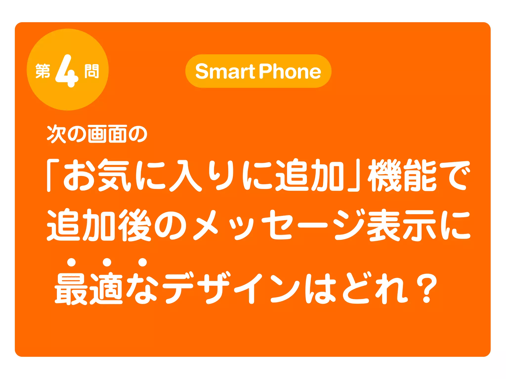 第

4

問

Smart Phone

次の画面の

「お気に入りに追加」
機能で
追加後のメッセージ表示に
最適なデザインはどれ？

 