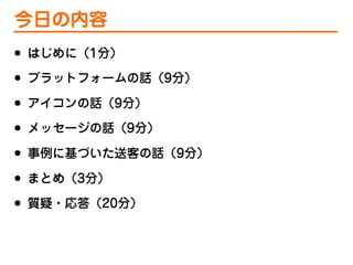 今日の内容
•
•
•
•
•
•
•

はじめに（1分）
プラットフォームの話（9分）
アイコンの話（9分）
メッセージの話（9分）
事例に基づいた送客の話（9分）
まとめ（3分）
質疑・応答（20分）

 