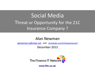 Social Media
Threat or Opportunity for the 21C
Insurance Company ?
Alan Newman
agnewman.is@virgin.net and uk.linkedin.com/in/alangnewman/

December 2013

www.fitn.co.uk

 