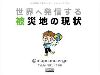 20131226 災害コミュニケーションシンポジウム

世界へ発信する

被災地の現状

@mapconcierge
Taichi FURUHASHI

 