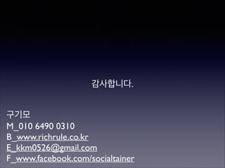 감사합니다.
구기모	

M_010 6490 0310	

B_www.richrule.co.kr	

E_kkm0526@gmail.com	

F_www.facebook.com/socialtainer

 
