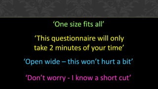 ‘One size fits all’
‘This questionnaire will only
take 2 minutes of your time’
‘Open wide – this won’t hurt a bit’

‘Don’t worry - I know a short cut’

 
