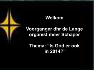 Welkom

Voorganger dhr de Lange
organist mevr Schaper
Thema: “Is God er ook
in 2014?”

 