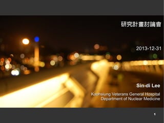 研究計畫討論會

2013-12-31

Sin-di Lee
Kaohsiung Veterans General Hospital
Department of Nuclear Medicine

1

 