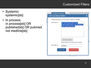 Customized Filters
●

●

Systemic:
systemic[sb]
In process:
in process[sb] OR
publisher[sb] OR pubmed
not medline[sb]

12

 