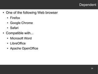 Dependent
●

One of the following Web browser
●
●

Google Chrome

●

●

Firefox
Safari

Compatible with...
●

Microsoft Word

●

LibreOffice

●

Apache OpenOffice

24

 