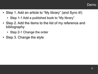 Demo
●

Step 1. Add an article to “My library” (and Sync it!)
●

●

Step 2. Add the items to the list of my reference and
bibliography
●

●

Step 1-1 Add a published book to “My library”

Step 2-1 Change the order

Step 3. Change the style

25

 