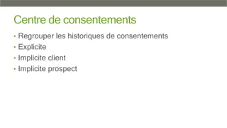 Centre de consentements
• Regrouper les historiques de consentements
• Explicite
• Implicite client
• Implicite prospect
 