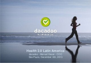Health 2.0 Latin America
dacadoo - Manuel Heuer - COO
São Paulo, December 6th, 2013

 