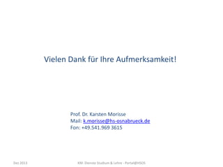 Vielen Dank für Ihre Aufmerksamkeit!

Prof. Dr. Karsten Morisse
Mail: k.morisse@hs-osnabrueck.de
Fon: +49.541.969 3615

Dez 2013

KM: Dienste Studium & Lehre - Portal@HSOS

 