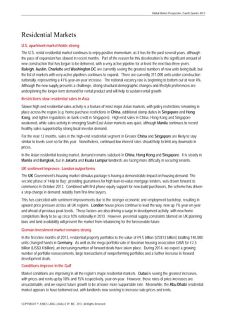 Global Market Perspective, Fourth Quarter 2013

Residential Markets
U.S. apartment market holds strong
The U.S. rental residential market continues to enjoy positive momentum, as it has for the past several years, although
the pace of expansion has slowed in recent months. Part of the reason for this deceleration is the significant amount of
new construction that has begun to be delivered, with a very active pipeline for at least the next two-three years.
Raleigh, Austin, Charlotte and Washington DC are currently seeing the greatest numbers of new units being built, but
the list of markets with very active pipelines continues to expand. There are currently 311,000 units under construction
nationally, representing a 41% year-on-year increase. The national vacancy rate is beginning to bottom out at near 4%.
Although the new supply presents a challenge, strong structural demographic changes and lifestyle preferences are
underpinning the longer-term demand for rental product and will help to sustain rental growth.
Restrictions slow residential sales in Asia
Slower high-end residential sales activity is a feature of most major Asian markets, with policy restrictions remaining in
place across the region (e.g. home purchase restrictions in China, additional stamp duties in Singapore and Hong
Kong, and tighter regulations on bank credit in Singapore). High-end sales in China, Hong Kong and Singapore
weakened, while sales activity in emerging South East Asian markets was quiet, although Manila continues to record
healthy sales supported by strong local investor demand.
For the next 12 months, sales in the high-end residential segment in Greater China and Singapore are likely to stay
similar to levels seen so far this year. Nonetheless, continued low interest rates should help to limit any downside in
prices.
In the Asian residential leasing market, demand remains subdued in China, Hong Kong and Singapore. It is steady in
Manila and Bangkok, but in Jakarta and Kuala Lumpur landlords are facing more difficulty in securing tenants.
UK sentiment improves; London outperforms
The UK Government’s housing market stimulus package is having a demonstrable impact on housing demand. The
second phase of ‘Help to Buy’, providing guarantees for high loan-to-value mortgage lenders, was drawn forward to
commence in October 2013. Combined with first phase equity support for new-build purchasers, the scheme has driven
a step-change in demand; notably from first-time buyers.
This has coincided with sentiment improvements due to the stronger economic and employment backdrop, resulting in
upward price pressure across all UK regions. London house prices continue to lead the way, now up 7% year-on-year
and ahead of previous peak levels. These factors are also driving a surge in development activity, with new home
completions likely to be up circa 10% nationally in 2013. However, perennial supply constraints blamed on UK planning
laws and land availability will prevent the market from rebalancing for the foreseeable future.
German investment market remains strong
In the first nine months of 2013, residential property portfolios to the value of €9.5 billion (US$13 billion) totalling 140,000
units changed hands in Germany. As well as the mega portfolio sale of Bavarian housing association GBW for €2.5
billion (US$3.4 billion), an increasing number of forward deals have taken place. During 2014, we expect a growing
number of portfolio reassessments, large transactions of nonperforming portfolios and a further increase in forward
development deals.
Conditions improve in the Gulf
Market conditions are improving in all the region’s major residential markets. Dubai is seeing the greatest increases,
with prices and rents up by 18% and 15% respectively, year-on-year. However, these rates of price increases are
unsustainable, and we expect future growth to be at lower more supportable rate. Meanwhile, the Abu Dhabi residential
market appears to have bottomed out, with landlords now seeking to increase sale prices and rents.
COPYRIGHT © JONES LANG LASALLE IP, INC. 2013. All Rights Reserved

 