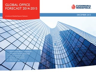 GLOBAL OFFICE
FORECAST 2014-2015
A Cushman & Wakefield Research Publication

	 1	 Global Overview: Efficiency and Quality Rule
	 1	 Global Overview: Stable in 2013, Better Times Ahead
	 3	 Special Report: The Changing Workplace
	3	 Americas: Bright Pockets in Mixed Forecast
	 5	 Americas: Gathering Strength
	 8	 Asia Pacific: Primed for Soft Landing
	 11	 Asia Pacific: Still Solid Growth
	13	 Europe: A Bumpy Road
	17	 EMEA: Positive Signs

DECEMBER 2013

 