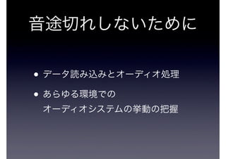音途切れしないために
• データ読み込みとオーディオ処理
• あらゆる環境での
オーディオシステムの挙動の把握

 