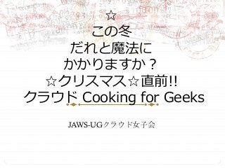 ☆
この冬
だれと魔法に
かかりますか？  
☆クリスマス☆直前!!
  クラウド  Cooking  for  Geeks
JAWS-UGクラウド女子会	
 

 