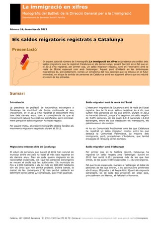 Número 14, desembre de 2013

Els saldos migratoris registrats a Catalunya
Presentació
En aquest catorzè número de l monogràfic La immigració en xifres es presenta una anàlisi dels
saldos migratoris que ha registrat Catalunya en els darrers anys, posant l’accent en el fet que en
el 2012 s’ha registrat, per primer cop, un saldo migratori negatiu, tant en l’intercanvi amb la
resta de l’Estat espanyol com amb l’estranger. Aquest punt d’inflexió en les dinàmiques
migratòries és, previsiblement, només un símptoma del nou escenari que es dibuixa en el futur
immediat, en el que la sortida de persones de Catalunya anirà en augment alhora que es reduirà
el volum de les entrades.

Sumari
Introducció

Saldo migratori amb la resta de l’Estat

La presència de població de nacionalitat estrangera a
Catalunya ha contribuït de forma continuada al seu
creixement. En el 2012 s’ha registrat el creixement més
baix dels darrers anys, com a conseqüència de que el
creixement natural ha estat poc significatiu, però principalment perquè el saldo migratori ha estat negatiu.

L’intercanvi migratori de Catalunya amb la resta de l’Estat
registra, des de fa anys, saldos negatius: és a dir, que
surten més persones de les que entren. Durant el 2012
no ha estat diferent, ja que s’ha registrat un saldo negatiu
de 3.655 persones, de les quals 1.413 nacionals i 2.242
estrangers, entre els que destaquen els marroquins, els
pakistanesos i els xinesos.

Per aquest motiu, el present monogràfic dedica l’anàlisi als
moviments migratoris registrats durant el 2012.

Hi ha sis Comunitats Autònomes amb les que Catalunya
ha registrat un saldo migratori positiu, entre les que
destaca la Comunitat Valenciana. La majoria dels
immigrants, però, procedeixen d’Andalusia, que també
encapçala el rànquing de les sortides.

Migracions internes dins de Catalunya

Saldo migratori amb l’estranger

El volum de persones que durant el 2012 han canviat de
municipi dintre del país ha estat el més baix registrat en
els darrers anys. Tres de cada quatre migrants és de
nacionalitat espanyola, tot i que les persones estrangeres
es mouen el doble que les autòctones. Els municipis de
fins a 2.000 habitants i els de més de 100.000 habitants
són els únics que han perdut població. D’altra banda, la
meitat de les comarques (19) han perdut població en
detriment de les altres 22 comarques, que n’han guanyat.

Per primer cop en la història recent, Catalunya ha
registrat un saldo negatiu amb l’estranger: durant en
2012 han sortit 6.151 persones més de les que han
entrat, de les quals 4.989 espanyoles i 1.162 estrangeres.
Pel que fa als espanyols, marxen a l’estranger el doble de
persones de les que entren, i les destinacions preferides
són França, l’Equador o el Regne Unit. Quant als migrants
estrangers, sis de cada deu provenen del propi país,
principalment del Marroc, el Pakistan o Romania.

Calàbria, 147 l 08015 Barcelona l 93 270 12 30 l Fax 270 30 72 l Correu-e: comunicacio.immigracio@gencat.cat l www.gencat.cat/bsf/immigracio

 