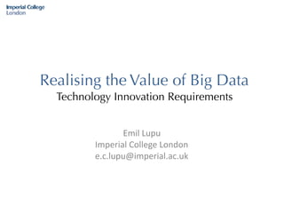 Realising the Value of Big Data 
Technology Innovation Requirements
Emil	Lupu	
Imperial	College	London	
e.c.lupu@imperial.ac.uk
 