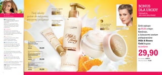 


2 3
W TYM
KATALOGU:
W każdym
wieku
Do cery suchej
i bardzo suchej
mleczko
oczyszczające
Oczyszcza,wygładza
i nawilża skórę
Natychmiast nawilża
i ujędrnia skórę
wokół oczu!
krem na noc
Ciesz się odżywioną
i promienną skórą
każdego ranka!
krem pod oczy
04 ROZSMAKUJ SIĘ
W DOBRODZIEJSTWACH
NATURY!
Sięgnij po jej najcenniejsze skarby.
Pozwól, by podkreśliłyTwoje piękno
i zaskoczyły Cię doznaniem czystej
przyjemności!
21 MAKIJAŻ
Zapraszamy Cię na przyspieszony
kurs najnowszych trendów w makijażu.
Poznaj kosmetyki, dzięki którym stworzysz
niepowtarzalne efekty.
38 ZAPACHY
Poszukujesz zapachu, który idealnie
podkreśliTwoją osobowość?
Jesteś w odpowiednim miejscu.
63 PIELĘGNACJA CERY
Dowiedz się, dlaczego tak ważne jest,
by dobierać krem zgodnie z kategorią
wiekową właściwą dlaTwojej skóry.
83 PIELĘGNACJA CIAŁA
I WŁOSÓW
Czy naprawdę potrzebujesz wymówek,
by pozwolić sobie na chwilę zapomnienia?
Oczywiście, że nie!
106 WELLNESS
Energia, której potrzebujesz, by tego
lata zaliczyć wszystkie ważne imprezy!
110 VERY-ME
Kim jest ta zachwycająca piękność w lustrze?
Z seriąVery Me, to zawsze jesteśTy!
Zrób zakupy
za 69,00 z tego
Katalogu,
a luksusowy zestaw
pielęgnacyjny
Milk & Honey
Gold kupisz
za jedyne
29,90
 Milk & Honey Gold Night Cream
Krem na noc
Milk & Honey Gold
50 ml
600,00/l
24732 30,00
 Milk & Honey Gold Cleansing
Milk
Oczyszczające mleczko
Milk & Honey Gold
200 ml
100,00/l
24733 20,00
 Milk & Honey Gold Eye Cream
Krem pod oczy
Milk & Honey Gold
15 ml
1333,33/l
25134 20,00
Twój idealny
zestaw do codziennej,
wieczornej pielęgnacji
Kod zestawu: 600072
Wartość zestawu: 70,00
116 PRAKTYCZNE ZESTAWY
NA LATO!
Wspaniałe produkty w cenach
na każdą kieszeń!
BONUS
DLA URODY
Zdobądź je,
gdy masz taką okazję!
 