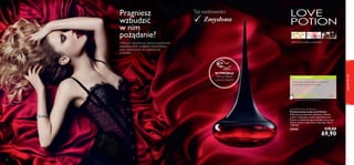 40
WYPRÓBUJ!
Potrzyj ﬂakon
i poczuj zapach!
zapachydlaniej
41
WASZA OCENA*
Pragniesz
wzbudzić
w nim
pożądanie?
Otul ciało zmysłowym, pełnym namiętności
zapachem, który podkreśli Twoje kobiece
atuty i przeistoczy Cię w prawdziwą
kusicielkę!
Love Potion Eau de Parfum
Perfumowana woda Love Potion
Odkrywaj przyjemność płynącą z miłości
razem z wabiącym zmysły zapachem Love
Potion, w skład którego wchodzą ostre nuty
imbiru, kwiatu kakao oraz czekolady. 50 ml
1398,00/l
22442 119,00
69,90
Typ osobowości:
Zmysłowa
Wspaniale wyraża kobiecą zmysłowość.
Sprawia, że czuję się atrakcyjna.
Ewa
Polska
*Na podstawie 1459 ocen globalnych
imbir, kwiat kakao, czekolada
 