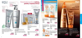 










pielęgnacjatwarzy
80 81
SZTUKA SAMOOPALANIAOCHRONA PRZECIWSŁONECZNA
 Perfect Body Active Lipo Scrub
Aktywny scrub do ciała Perfect Body
200 ml
149,50/l
24312 40,00
29,90
Ostatni raz w Katalogu!
EFEKT: NOGI
WOLNE OD
UCZUCIA
CIĘŻKOŚCI
POTWIERDZA1)
87%
NATYCHMIASTOWE
UCZUCIE NAPIĘCIA SKÓRY
73%
SKUTECZNOŚCI2)
2)
Testykonsumenckiezudziałem55osób
 Sun Zone Lotion
Face and Body SPF 30 High
Balsam do opalania
twarzy i ciała Sun Zone
SPF 30
150 ml
199,33/l
23296 45,00
29,90
 Sun Zone Lotion Face and
Exposed Areas SPF 25 Medium
Balsam do opalania twarzy
i ciała Sun Zone SPF25
50 ml
498,00/l
23290 37,00
24,90
 Sun Zone Face and Body
Spray KIDS SPF 25 Medium
Spray do opalania twarzy
i ciała dla dzieci Sun Zone
KIDS SPF 25
125 ml
296,00/l
23298 37,00

OSTATNIRAZWTYMROKU
 Sun Zone Lotion
Face and Body SPF 10 Low
Balsam do opalania
twarzy i ciała Sun Zone
SPF 10
150 ml
132,67/l
23293 30,00
19,90
 Sun Zone Lotion
Face and Body SPF 15 Medium
Balsam do opalania
twarzy i ciała Sun Zone
SPF 15
150 ml
132,67/l
23294 30,00
19,90
 Perfect Body Beauty Legs Toning Cream
Tonujący krem do nóg Perfect Body
Zaawansowany krem do nóg 2 w 1 zwalcza efekt
pękniętych naczynek oraz likwiduje uczucie
ciężkości i zmęczenia. 100 ml
399,00/l
21595 60,00
39,90
 Perfect Body
Anti-Cellulite Night Action Ampoules
Intensywne serum antycellulitowe
Perfect Body
14 x 10 ml
570,71/l
17558 119,00
79,90
 Perfect Body Ultra Firming Body Lotion
Ultra ujędrniający balsam do ciała
Perfect Body
Natychmiast sprawia, że skóra jest bardziej
napięta, nawilżona i gładsza. Zawiera kompleks
Sculptuin, który wzmacnia i uelastycznia skórę.
200 ml
149,50/l
24337 40,00
29,90
Zestaw
14 ampułek
INTENSYWNA, 2-TYGODNIOWA
NOCNA KURACJA
ANTYCELLULITOWA
WIDOCZNA REDUKCJA
„SKÓRKI POMARAŃCZOWEJ”
SZYBKO
WCHŁANIAJĄCY
SIĘ SPRAY
SAMOOPALAJĄCY
Przedłużą trwałość
naturalnej opalenizny…
ZDROWYWYGLĄD
OPALONEJ SKÓRY
DZIĘKI LEKKIEJ
KONSYSTENCJI
…a wraz
z nią letnie
wspomnienia!
 Sun Zone Self-Tanning Mist Body
Samoopalająca mgiełka do ciała
Sun Zone
Szybko się wchłania, pozostawiając skórę
przyjemnie nawilżoną. Nadaje piękną,
równomierną i naturalnie wyglądającą
opaleniznę już po upływie 3 godzin. 150 ml
132,67/l
23377 30,00
19,90
 Sun Zone Self-Tanning Gel Face
Samoopalający żel do twarzy
Sun Zone
Kojący i nawilżający żel nadaje skórze
twarzy piękny, opalony koloryt bez
udziału słońca. Efekt opalenizny od lekkiej
do średniej. Z dodatkiem składników
dbających o nawilżenie i zdrowy wygląd
skóry. 50 ml
358,00/l
23376 27,00
17,90
1)
Testykonsumenckiezudziałem100kobiet
Niezawodny sposób na jędrną,
gładką i napiętą skórę!
 