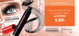 122 123
SZALONA OKAZJA!
SZCZOTECZKA XL
NOWY WYMIAR
OBJĘTOŚCI!
SZCZOTECZKA XL DLA ULTRA GĘSTYCH RZĘS
NIEZWYKLE
POGRUBIAJĄCY
Very Me Fat Lash Mascara
Pogrubiający tusz do rzęs Very Me Fat Lash
Bezkonkurencyjnie gęste rzęsy dzięki innowacyjnej
szczoteczce i formule o działaniu pogrubiającym.
8 ml
1237,50/l
20533 20,00
9,90!
Kup niesamowity tusz
do rzęs FAT LASH
za JEDYNE
 