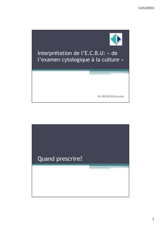 11/12/2013

Interprétation de l’E.C.B.U: « de
l’examen cytologique à la culture »

Dr DECRUCQ Krystel

Quand prescrire?

1

 