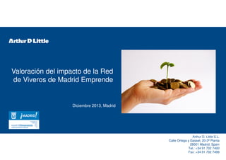 Valoración del impacto de la Red
de Viveros de Madrid Emprende
Diciembre 2013, Madrid
Arthur D. Little S.L.
Calle Ortega y Gasset, 20-3ª Planta
28001 Madrid, Spain
Tel.: +34 91 702 7400
Fax: +34 91 702 7499
 